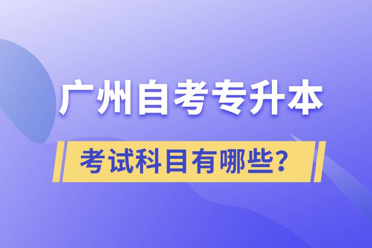 廣州自考專升本考試科目有哪些？