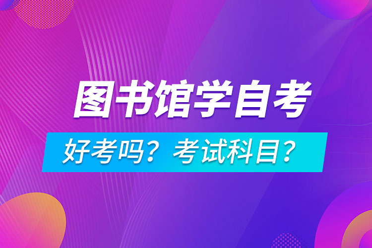 圖書館學(xué)專業(yè)成人自考好考嗎？考試科目有哪些？