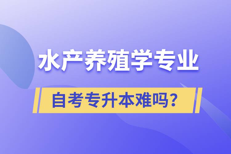 水產養(yǎng)殖學專業(yè)自考專升本難嗎？