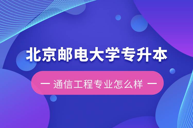 北京郵電大學(xué)專升本通信工程專業(yè)怎么樣？含金量如何？