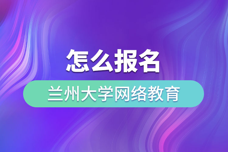 怎么報名蘭州大學網絡教育？