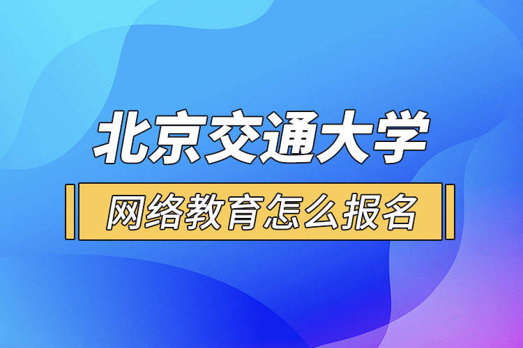 北京交通大學(xué)網(wǎng)絡(luò)教育怎么報名？