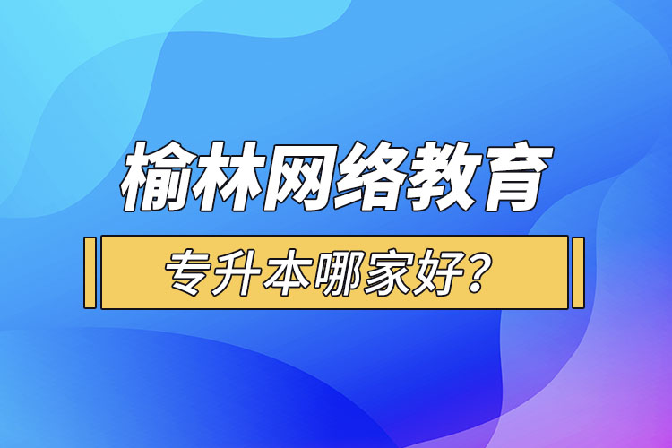 榆林網(wǎng)絡(luò)教育專升本哪家好？
