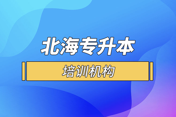北海專(zhuān)升本培訓(xùn)機(jī)構(gòu)有哪些？