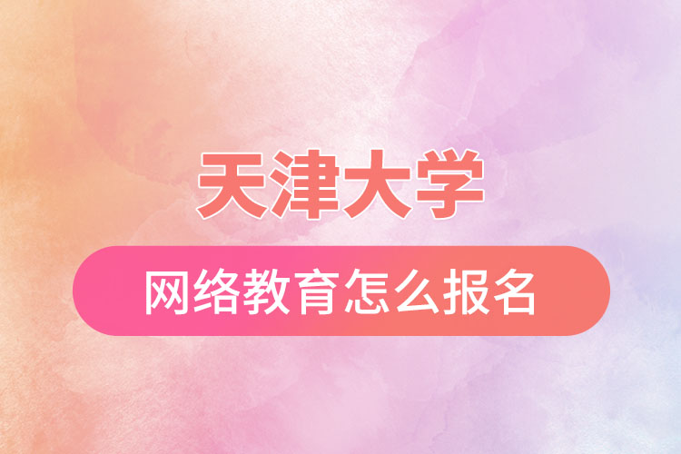 天津大學網(wǎng)絡教育怎么報名？
