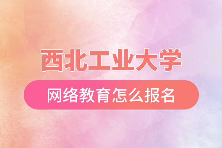 西北工業(yè)大學(xué)網(wǎng)絡(luò)教育報(bào)名步驟？
