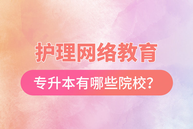 護(hù)理網(wǎng)絡(luò)教育專升本有哪些院校？