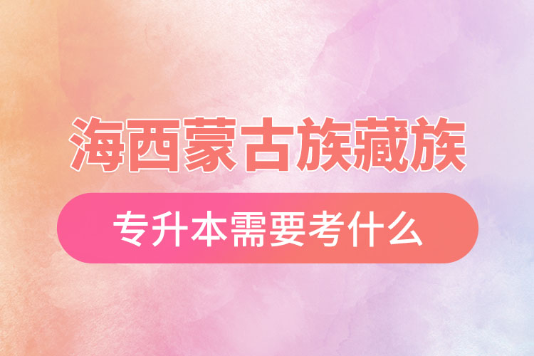 海西蒙古族藏族自治州專(zhuān)升本需要考什么？