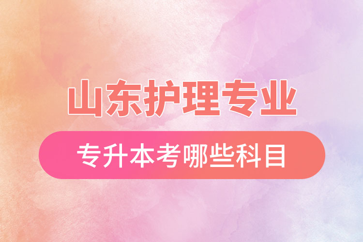 山東護(hù)理專業(yè)專升本考哪些科目？