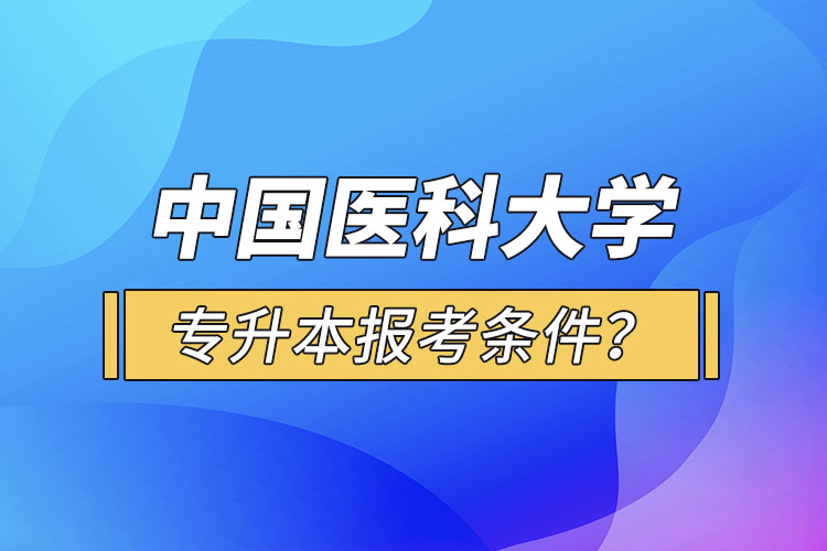 中國(guó)醫(yī)科大學(xué)專(zhuān)升本報(bào)考條件？