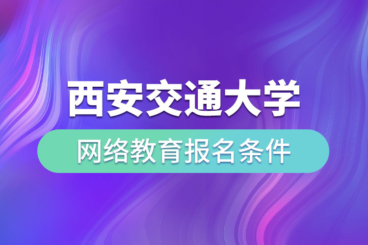 西安交通大學網(wǎng)絡教育報名條件有哪些？
