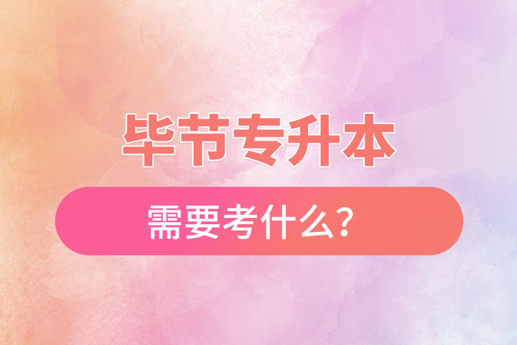畢節(jié)專升本需要考什么？
