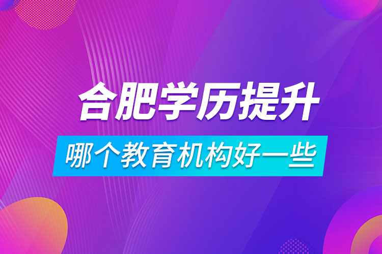 合肥學歷提升哪個教育機構(gòu)好一些