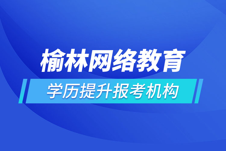 榆林網(wǎng)絡(luò)教育學(xué)歷提升報(bào)考機(jī)構(gòu)哪家好？
