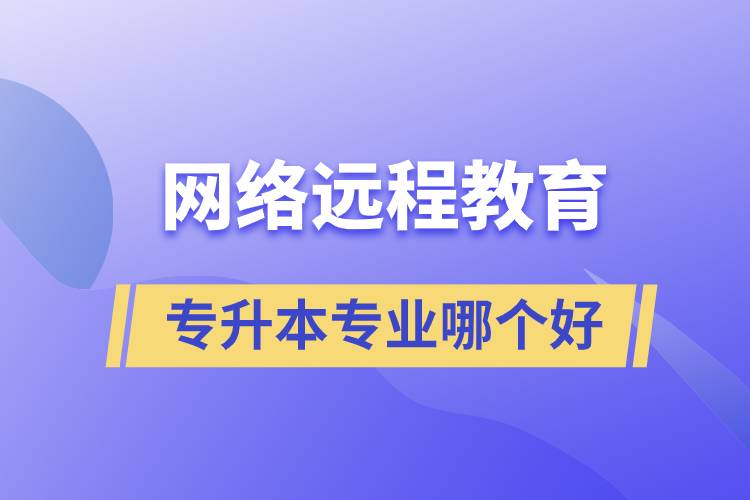 網(wǎng)絡(luò)遠程教育專升本專業(yè)哪個好