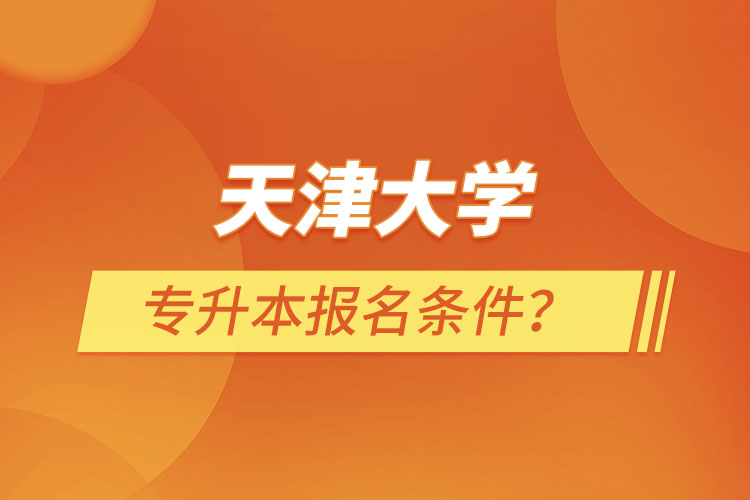 天津大學(xué)專升本報名條件？
