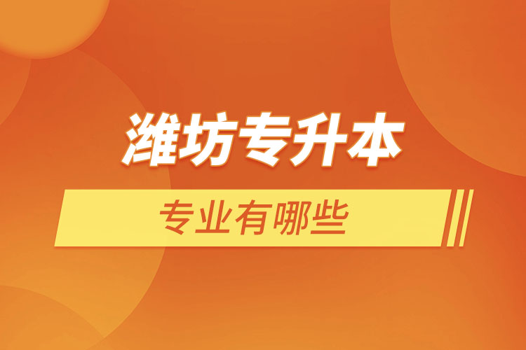 濰坊專升本專業(yè)有哪些？