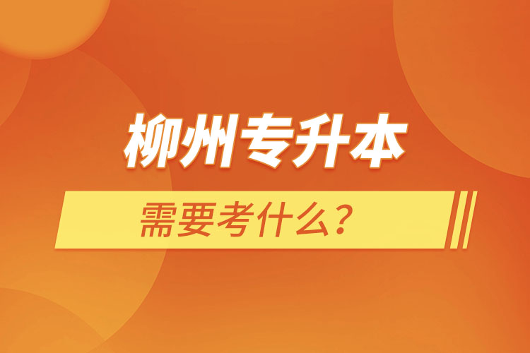 柳州專升本需要考什么？