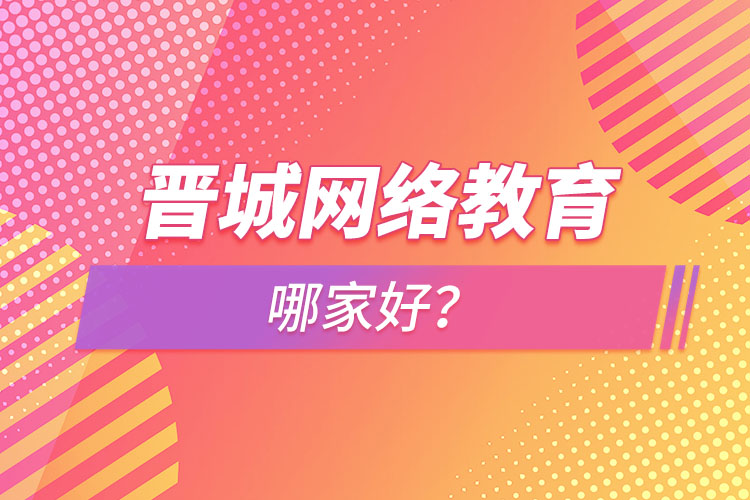 晉城網(wǎng)絡(luò)教育哪家好？