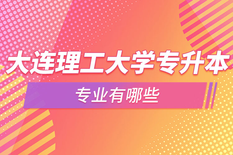 大連理工大學(xué)專升本專業(yè)有哪些？