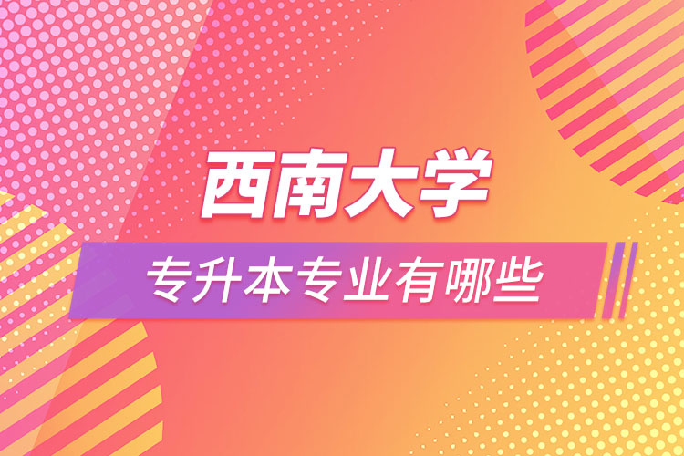 西南大學專升本專業(yè)有哪些？