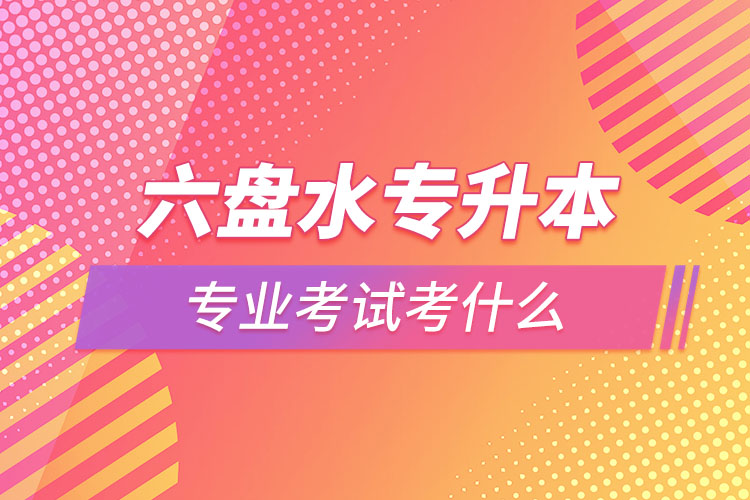 六盤水專升本專業(yè)考試題目有哪些？