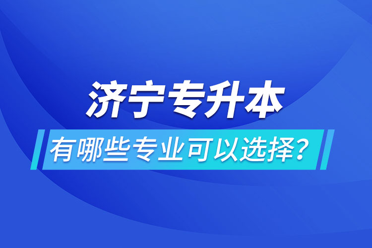 濟寧專升本有哪些專業(yè)可以選擇？