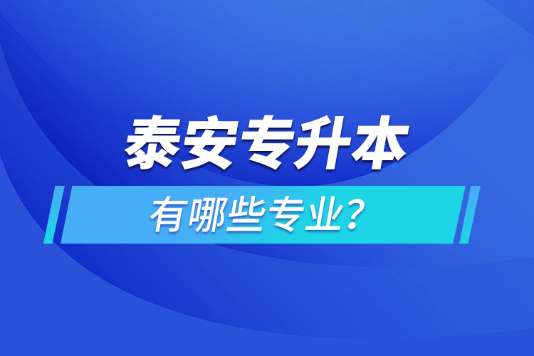 泰安專升本有哪些專業(yè)可以選擇？