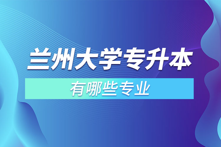 蘭州大學(xué)有哪些專升本專業(yè)嗎？