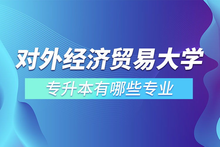 對(duì)外經(jīng)濟(jì)貿(mào)易大學(xué)專(zhuān)升本有哪些專(zhuān)業(yè)？