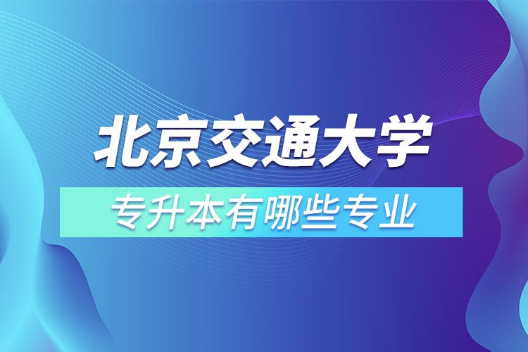 北京交通大學專升本有哪些專業(yè)？
