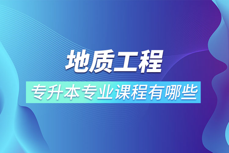 地質(zhì)工程專(zhuān)升本專(zhuān)業(yè)課程有哪些？