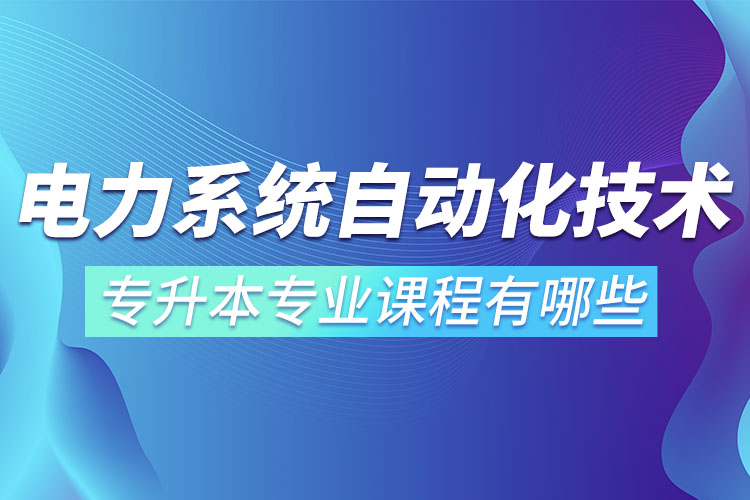 電力系統(tǒng)自動化技術(shù)專升本專業(yè)課程有哪些？