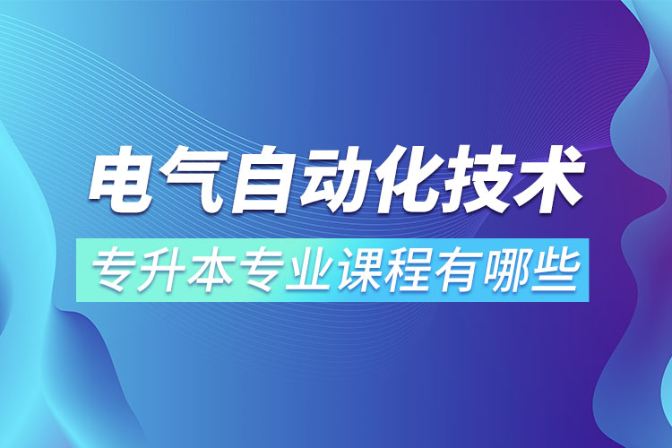 電氣自動(dòng)化技術(shù)專(zhuān)升本專(zhuān)業(yè)課程有哪些？