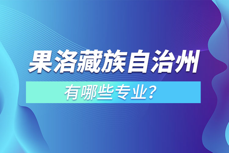 果洛藏族自治州專升本有哪些專業(yè)可以選擇？