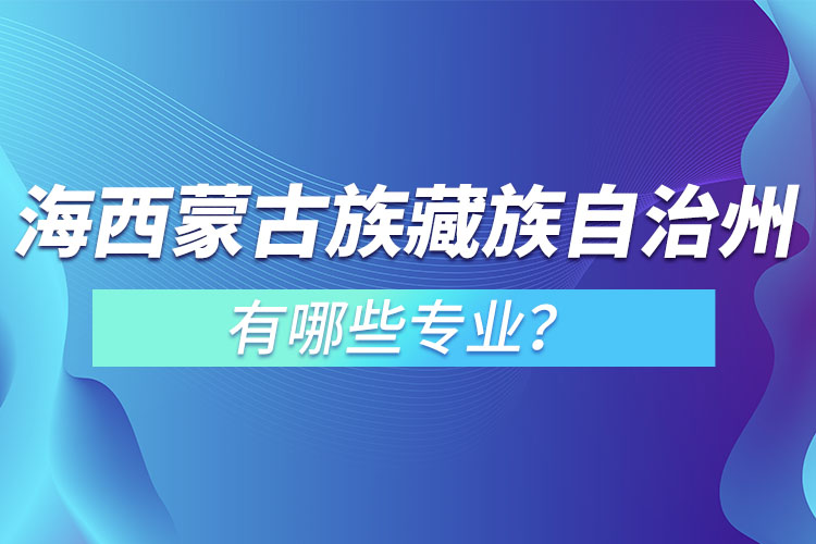 海西蒙古族藏族自治州專升本有哪些專業(yè)可以選擇？