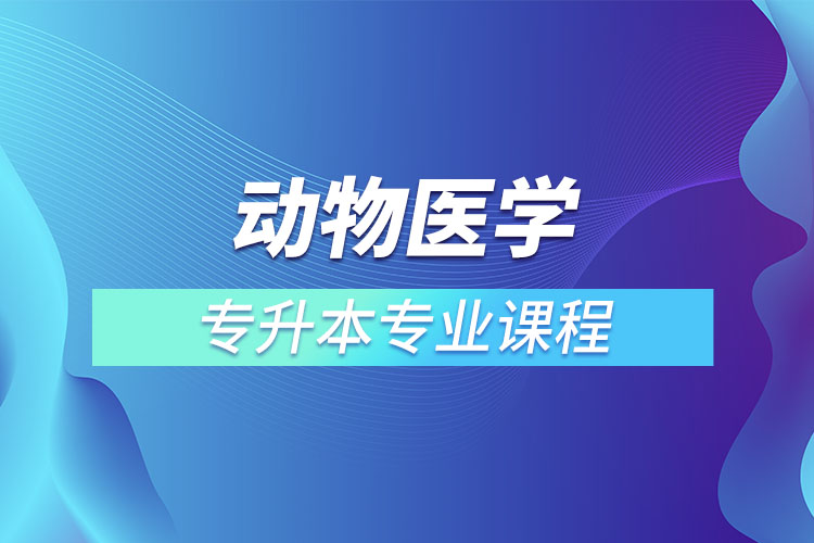 動(dòng)物醫(yī)學(xué)專升本專業(yè)課程有哪些？