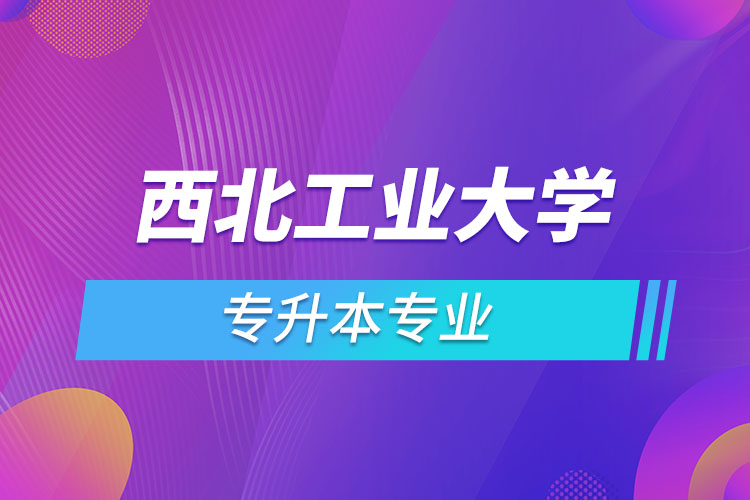 西北工業(yè)大學(xué)網(wǎng)絡(luò)教育專(zhuān)升本有哪些專(zhuān)業(yè)？