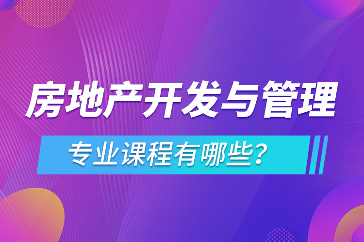 房地產(chǎn)開發(fā)與管理網(wǎng)絡教育專業(yè)課程有哪些？