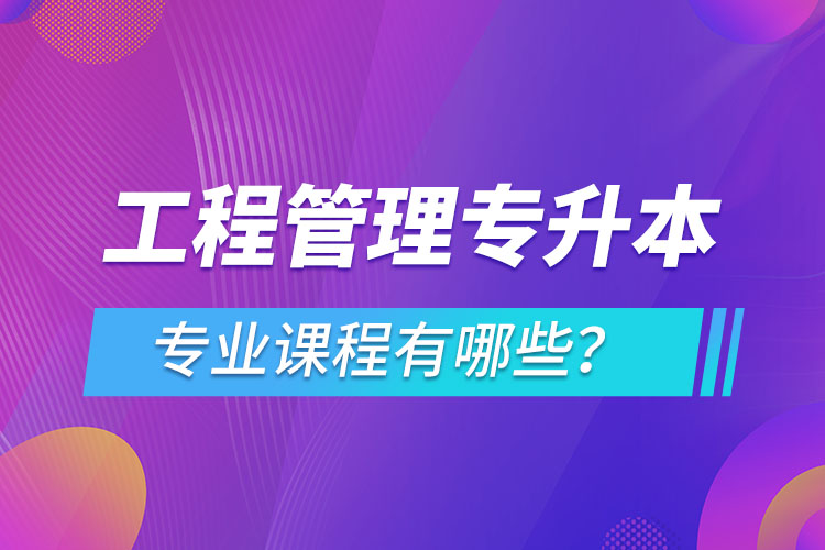 工程管理專升本專業(yè)課程有哪些？
