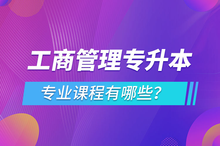 ?工商管理專升本專業(yè)課程有哪些？