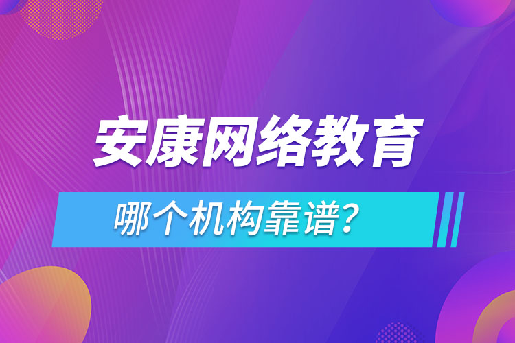 安康網(wǎng)絡(luò)教育哪個機(jī)構(gòu)靠譜？