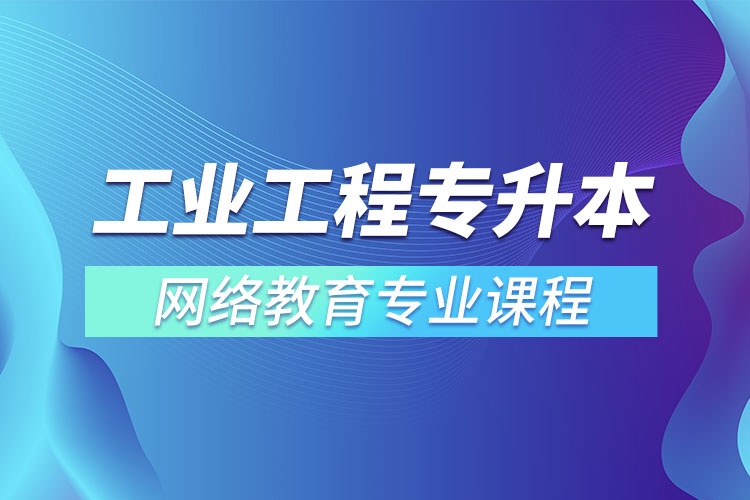 ?工業(yè)工程專升本專業(yè)課程有哪些？