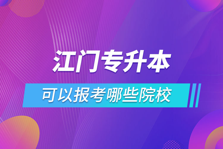 江門專升本報(bào)名的院校有哪些？