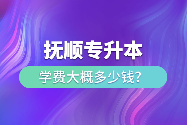 撫順專升本學(xué)費(fèi)大概多少錢？