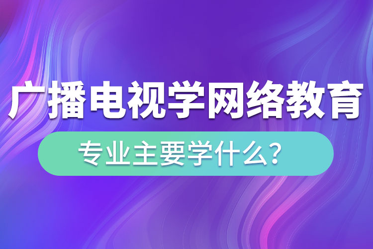 廣播電視學(xué)網(wǎng)絡(luò)教育專業(yè)主要學(xué)什么？