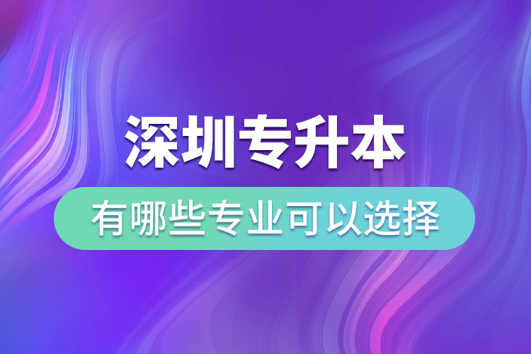 深圳專升本有哪些專業(yè)可以選擇？