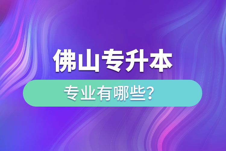 佛山專升本專業(yè)有哪些？