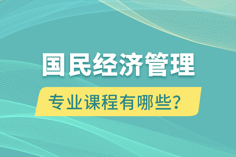 國民經(jīng)濟管理專升本專業(yè)課程有哪些？