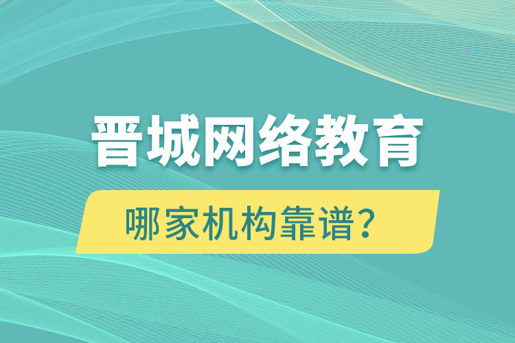 晉城網(wǎng)絡(luò)教育哪個(gè)機(jī)構(gòu)靠譜？